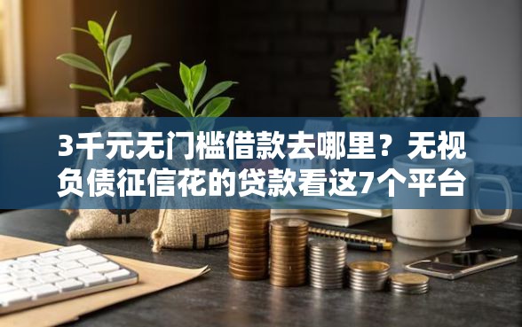 3千元无门槛借款去哪里？无视负债征信花的贷款看这7个平台