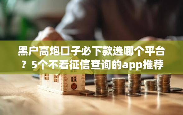 黑户高炮口子必下款选哪个平台？5个不看征信查询的app推荐