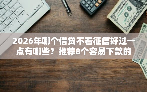 2026年哪个借贷不看征信好过一点有哪些？推荐8个容易下款的平台