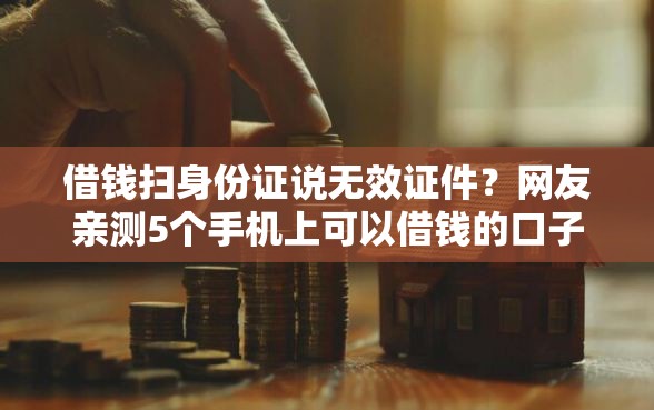 借钱扫身份证说无效证件？网友亲测5个手机上可以借钱的口子盘点