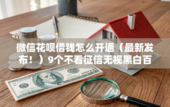 微信花呗借钱怎么开通（最新发布！）9个不看征信无视黑白百分百下款软件