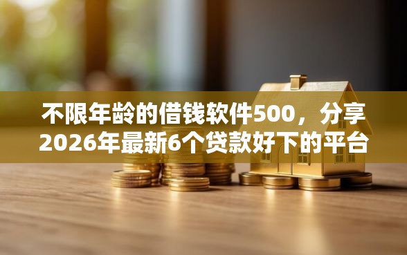 不限年龄的借钱软件500，分享2026年最新6个贷款好下的平台