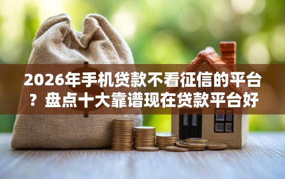 2026年手机贷款不看征信的平台？盘点十大靠谱现在贷款平台好