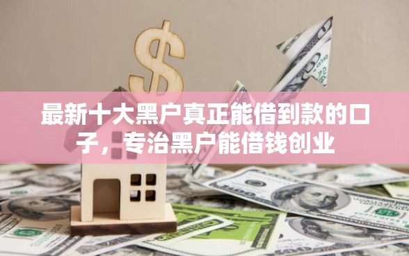 最新十大黑户真正能借到款的口子，专治黑户能借钱创业