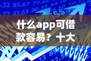 什么app可借款容易？十大深夜秒下款的高炮口子推荐
