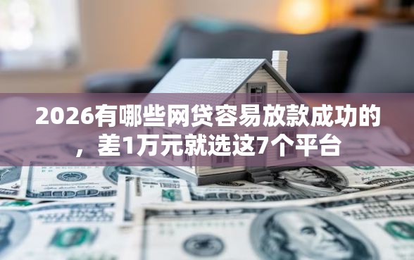 2026有哪些网贷容易放款成功的，差1万元就选这7个平台