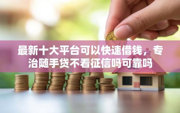 最新十大平台可以快速借钱，专治随手贷不看征信吗可靠吗