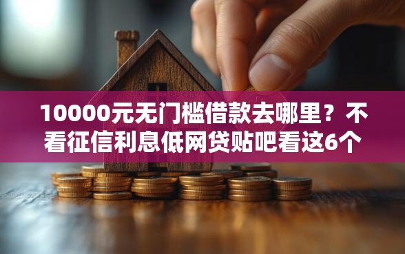 10000元无门槛借款去哪里？不看征信利息低网贷贴吧看这6个平台