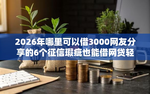 2026年哪里可以借3000网友分享的6个征信瑕疵也能借网贷轻松下款的口子我觉得不错！