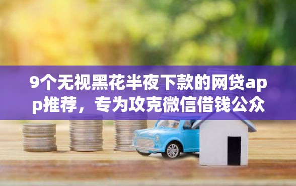 9个无视黑花半夜下款的网贷app推荐，专为攻克微信借钱公众号2019难题