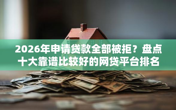 2026年申请贷款全部被拒？盘点十大靠谱比较好的网贷平台排名不分先后