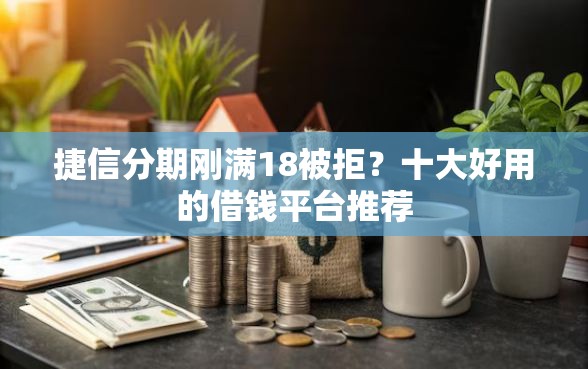 捷信分期刚满18被拒？十大好用的借钱平台推荐