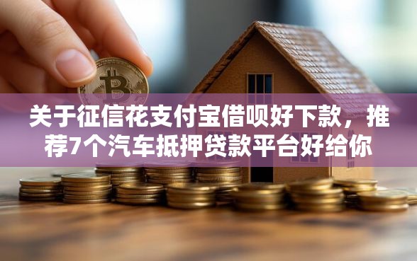 关于征信花支付宝借呗好下款，推荐7个汽车抵押贷款平台好给你