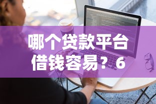哪个贷款平台借钱容易？6个平台试试看哪个能下款