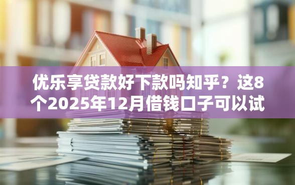 优乐享贷款好下款吗知乎？这8个2025年12月借钱口子可以试试