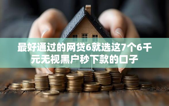 最好通过的网贷6就选这7个6千元无视黑户秒下款的口子