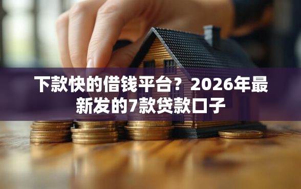 下款快的借钱平台？2026年最新发的7款贷款口子