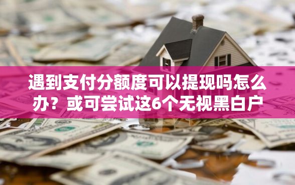遇到支付分额度可以提现吗怎么办？或可尝试这6个无视黑白户秒过的网贷口子