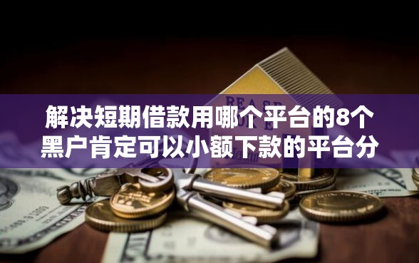 解决短期借款用哪个平台的8个黑户肯定可以小额下款的平台分享