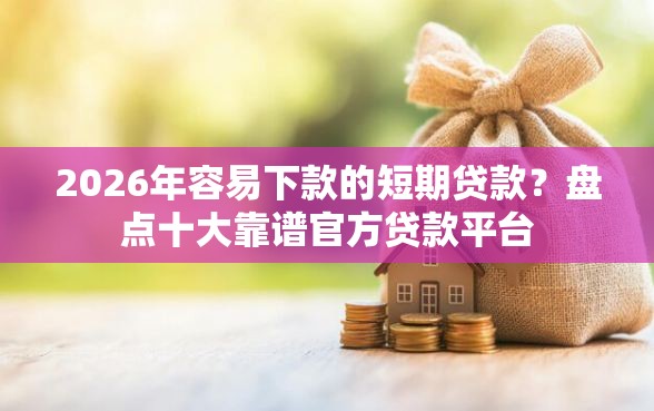 2026年容易下款的短期贷款？盘点十大靠谱官方贷款平台