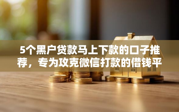 5个黑户贷款马上下款的口子推荐，专为攻克微信打款的借钱平台是真的吗难题