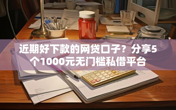 近期好下款的网贷口子？分享5个1000元无门槛私借平台