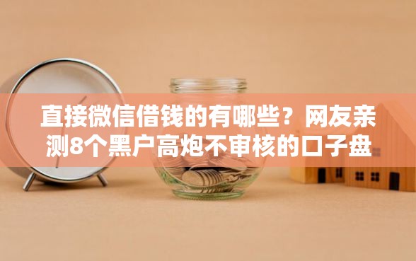 直接微信借钱的有哪些？网友亲测8个黑户高炮不审核的口子盘点