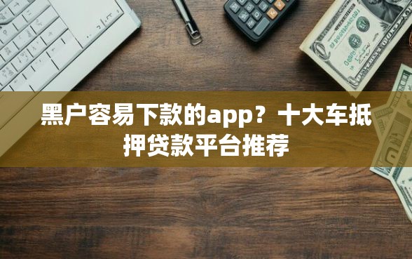 黑户容易下款的app？十大车抵押贷款平台推荐