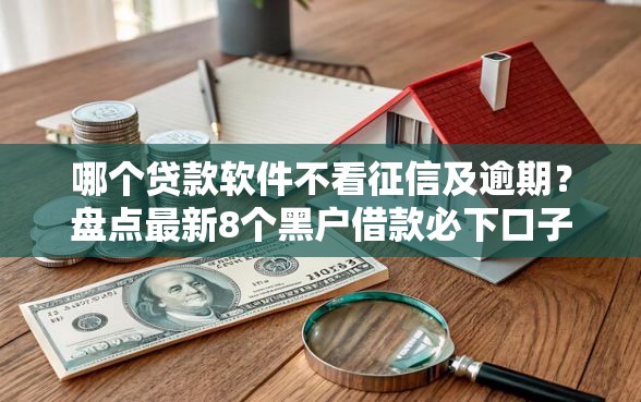 哪个贷款软件不看征信及逾期？盘点最新8个黑户借款必下口子