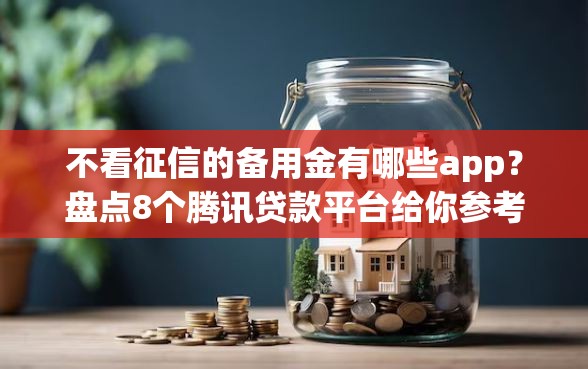 不看征信的备用金有哪些app？盘点8个腾讯贷款平台给你参考