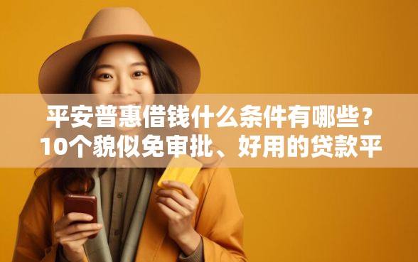 平安普惠借钱什么条件有哪些？10个貌似免审批、好用的贷款平台合集