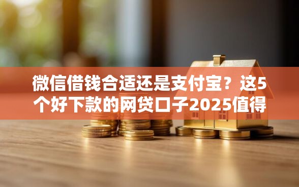 微信借钱合适还是支付宝？这5个好下款的网贷口子2025值得一试