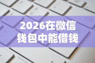 2026在微信钱包中能借钱吗，差4千元就选这8个平台