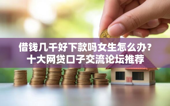 借钱几千好下款吗女生怎么办？十大网贷口子交流论坛推荐