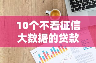 10个不看征信大数据的贷款平台一定能下款推荐，专为攻克花呗蚂蚁借钱难题