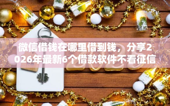 微信借钱在哪里借到钱，分享2026年最新6个借款软件不看征信放款快