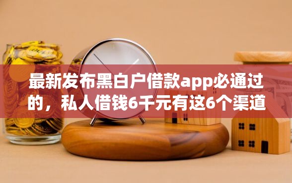 最新发布黑白户借款app必通过的，私人借钱6千元有这6个渠道