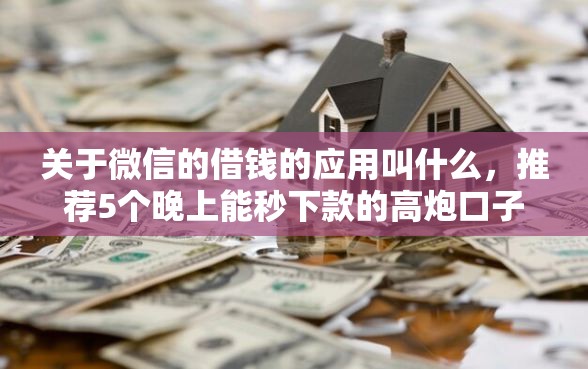 关于微信的借钱的应用叫什么，推荐5个晚上能秒下款的高炮口子给你