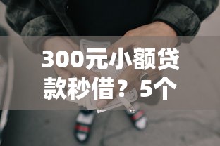 300元小额贷款秒借？5个支持下款到微信的最容易下款的网贷平台