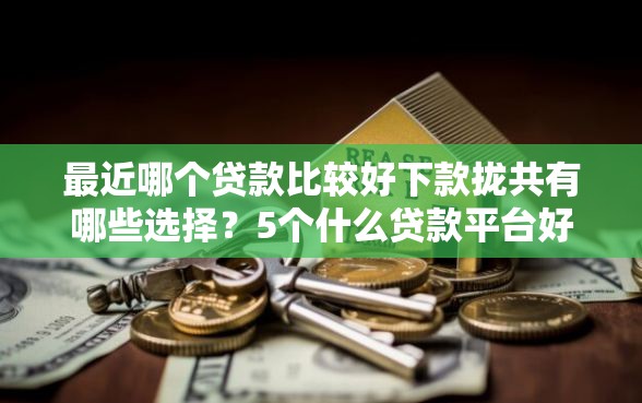 最近哪个贷款比较好下款拢共有哪些选择？5个什么贷款平台好下款详解