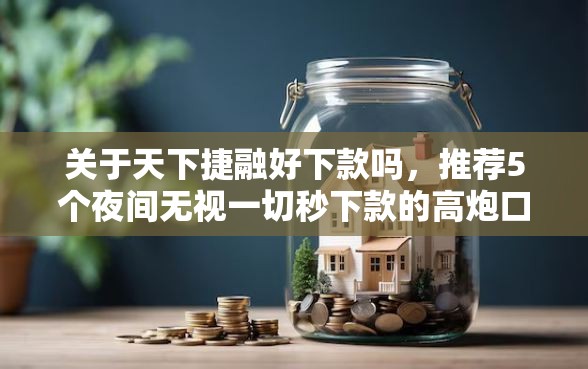 关于天下捷融好下款吗，推荐5个夜间无视一切秒下款的高炮口子给你