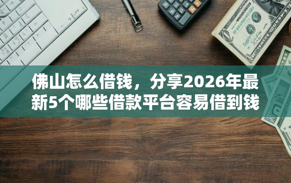 佛山怎么借钱，分享2026年最新5个哪些借款平台容易借到钱