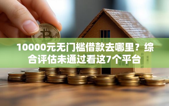 10000元无门槛借款去哪里？综合评估未通过看这7个平台