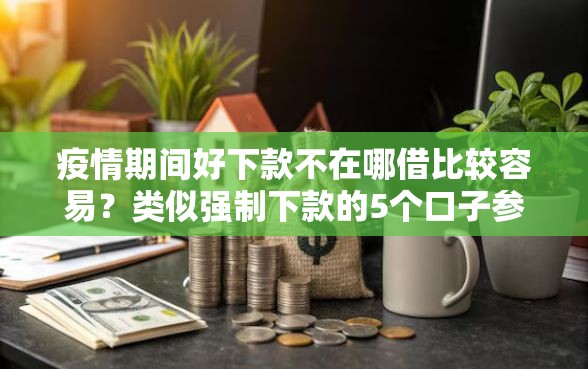 疫情期间好下款不在哪借比较容易？类似强制下款的5个口子参考