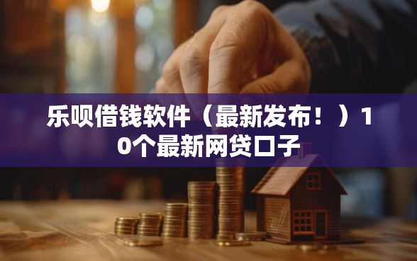 乐呗借钱软件（最新发布！）10个最新网贷口子