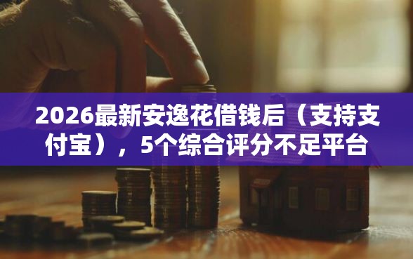 2026最新安逸花借钱后（支持支付宝），5个综合评分不足平台能下款无私分享