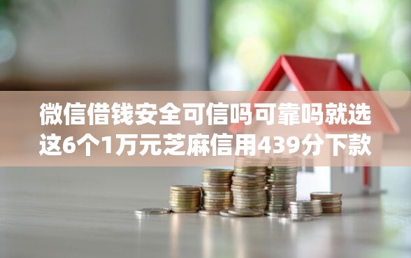 微信借钱安全可信吗可靠吗就选这6个1万元芝麻信用439分下款的app