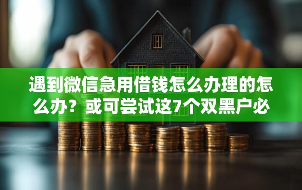 遇到微信急用借钱怎么办理的怎么办？或可尝试这7个双黑户必下款的口子
