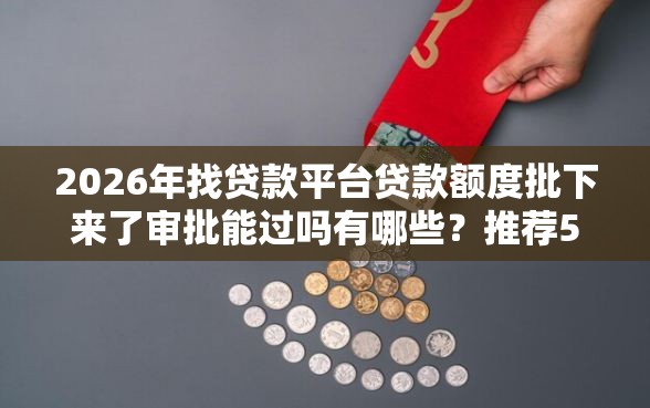 2026年找贷款平台贷款额度批下来了审批能过吗有哪些？推荐5个容易下款的平台