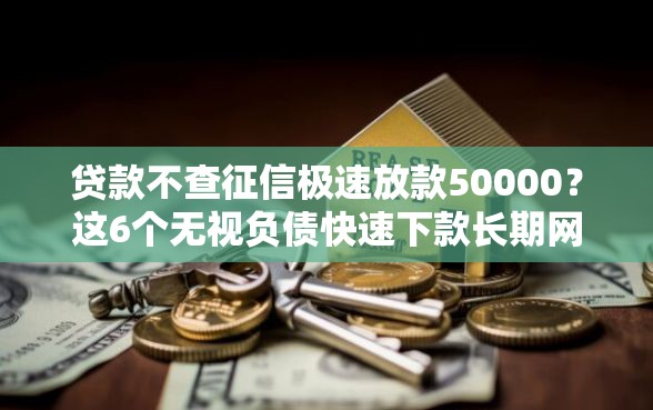 贷款不查征信极速放款50000？这6个无视负债快速下款长期网贷的口子可以试试
